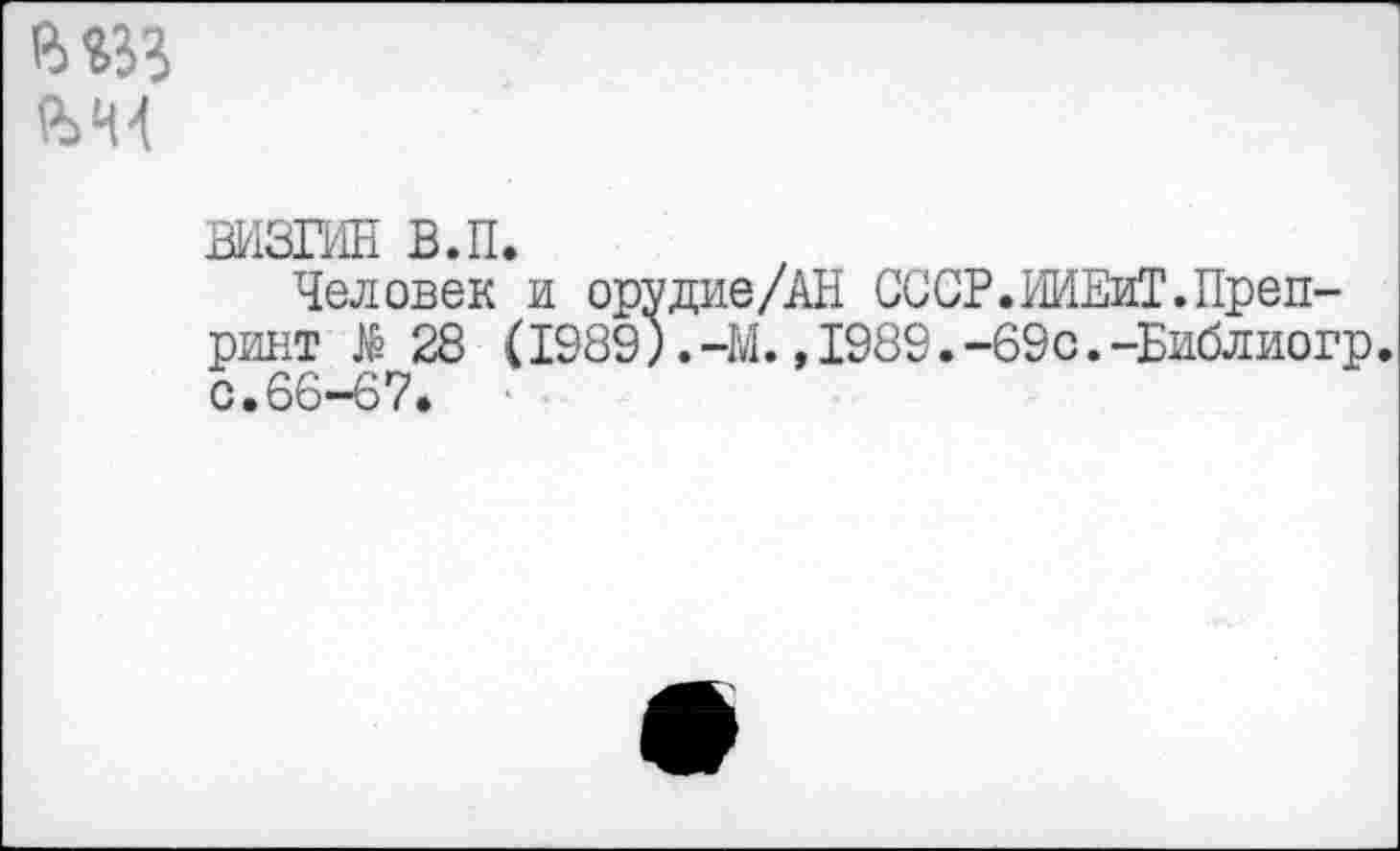 ﻿визгин в.п.
Человек и орудие/АН СССР. ИИЕиТ. Препринт $ 28 (1989).-М.,1989.-69с.-Библиогр. с.66-67.